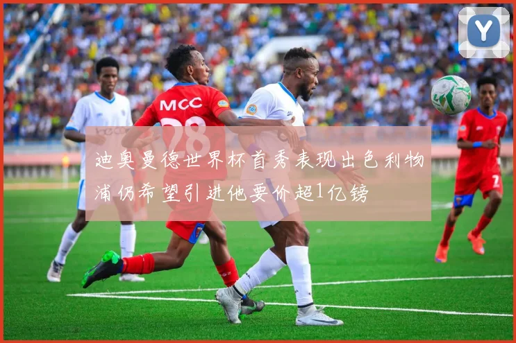 迪奥曼德世界杯首秀表现出色利物浦仍希望引进他要价超1亿镑