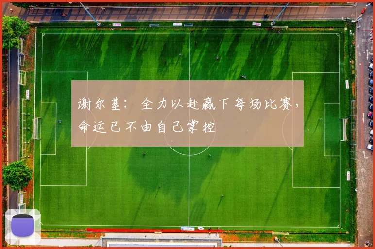 谢尔基：全力以赴赢下每场比赛，命运已不由自己掌控