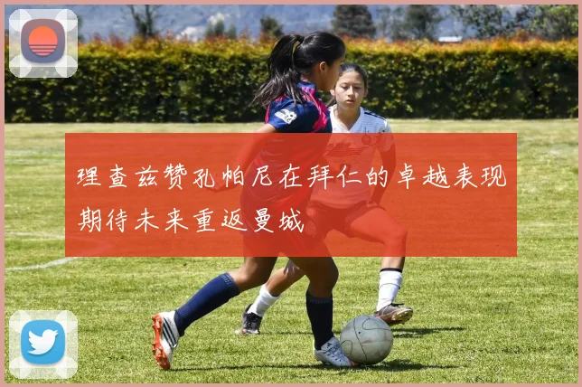 理查兹赞孔帕尼在拜仁的卓越表现期待未来重返曼城