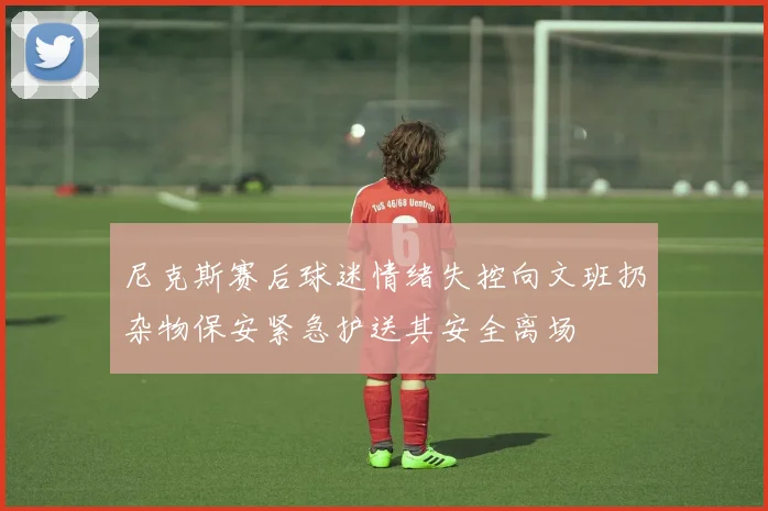 尼克斯赛后球迷情绪失控向文班扔杂物保安紧急护送其安全离场
