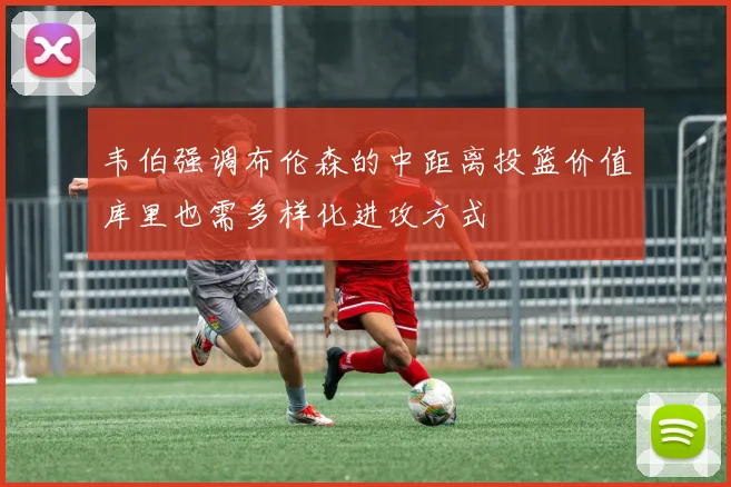 韦伯强调布伦森的中距离投篮价值库里也需多样化进攻方式