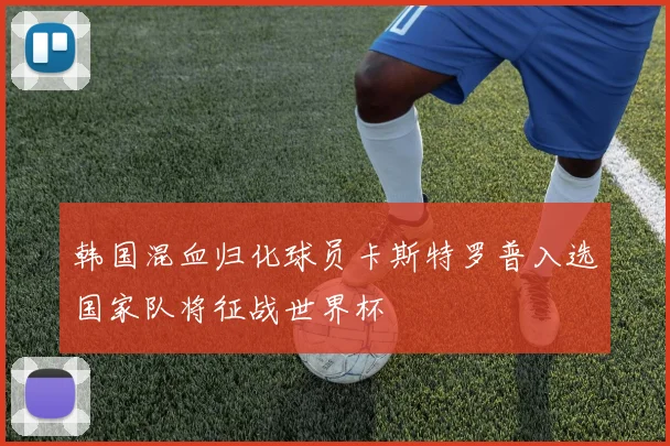 韩国混血归化球员卡斯特罗普入选国家队将征战世界杯