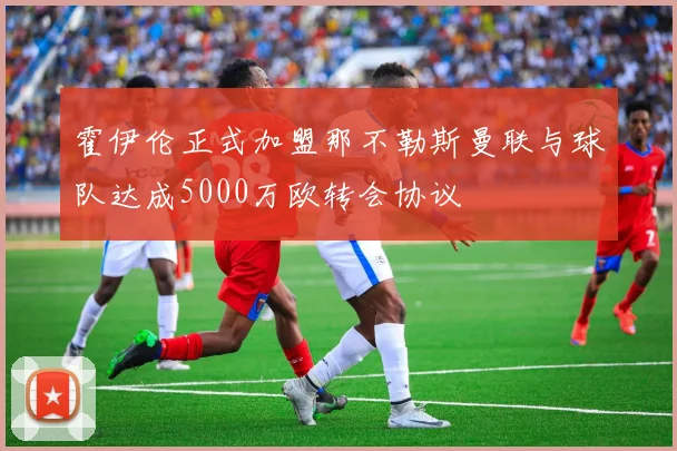 霍伊伦正式加盟那不勒斯曼联与球队达成5000万欧转会协议