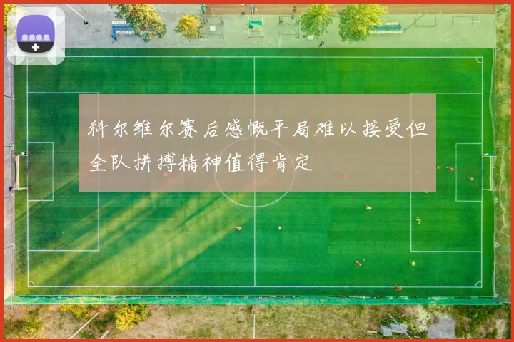 科尔维尔赛后感慨平局难以接受但全队拼搏精神值得肯定