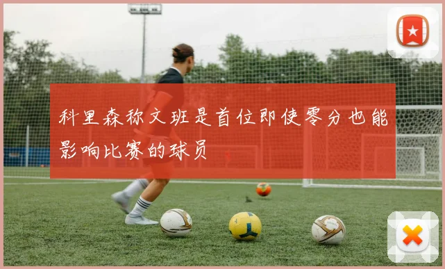 科里森称文班是首位即使零分也能影响比赛的球员