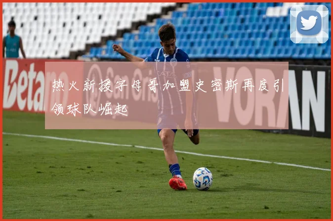 热火新援字母哥加盟史密斯再度引领球队崛起