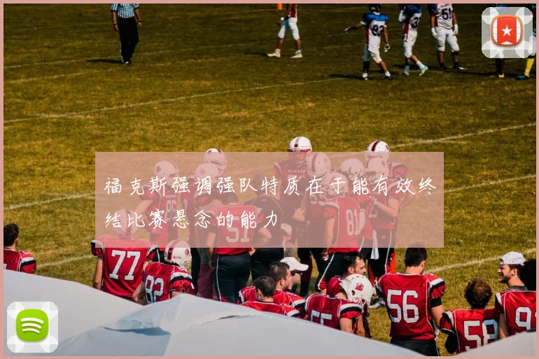 福克斯强调强队特质在于能有效终结比赛悬念的能力