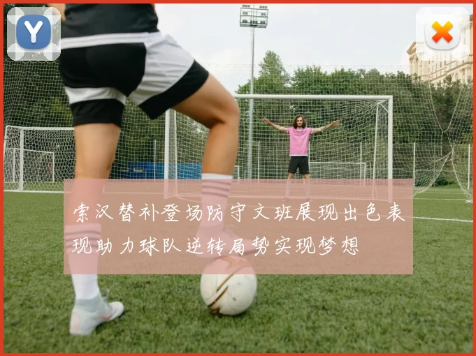 索汉替补登场防守文班展现出色表现助力球队逆转局势实现梦想